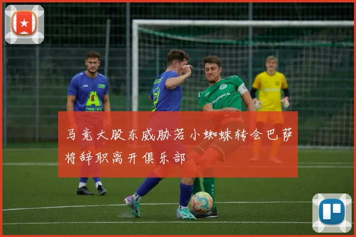 马竞大股东威胁若小蜘蛛转会巴萨将辞职离开俱乐部