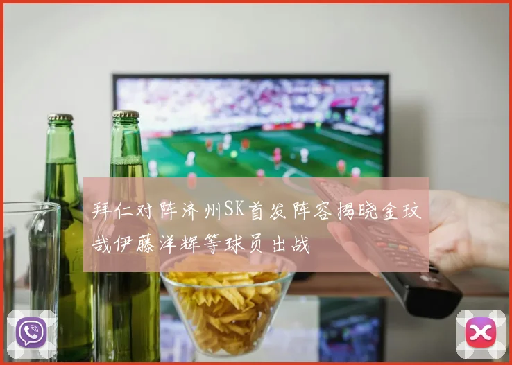 拜仁对阵济州SK首发阵容揭晓金玟哉伊藤洋辉等球员出战